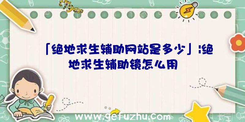 「绝地求生辅助网站是多少」|绝地求生辅助镜怎么用